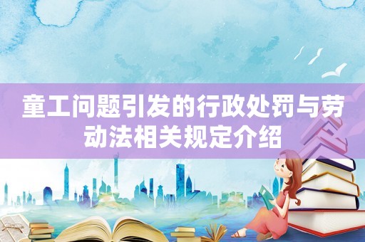 童工問題引發(fā)的行政處罰與勞動(dòng)法相關(guān)規(guī)定介紹
