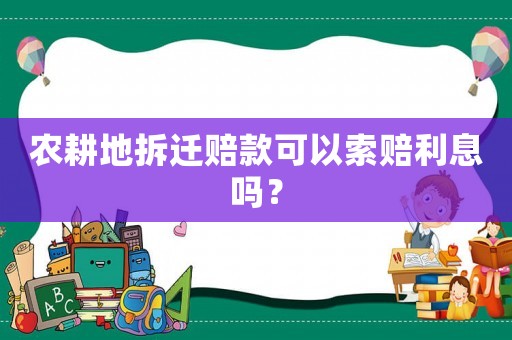 農(nóng)耕地拆遷賠款可以索賠利息嗎？