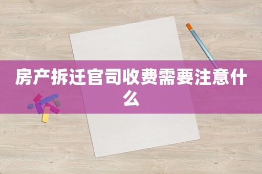 房產(chǎn)拆遷官司收費(fèi)需要注意什么