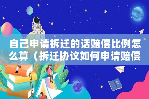自己申請拆遷的話賠償比例怎么算（拆遷協(xié)議如何申請賠償？）