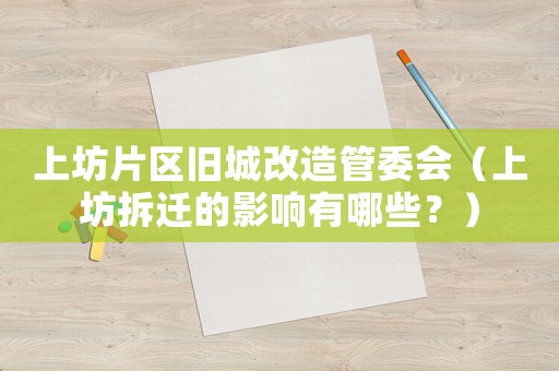 上坊片區(qū)舊城改造管委會(huì)（上坊拆遷的影響有哪些？）