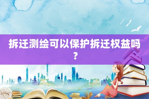 拆遷測繪可以保護拆遷權(quán)益嗎？