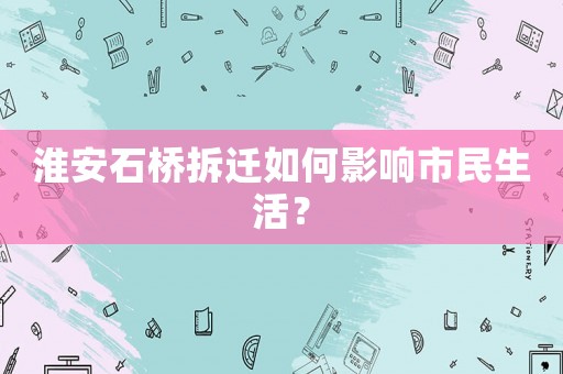 淮安石橋拆遷如何影響市民生活？