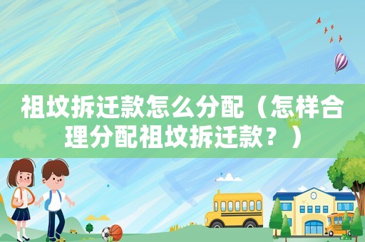 祖墳拆遷款怎么分配（怎樣合理分配祖墳拆遷款？）