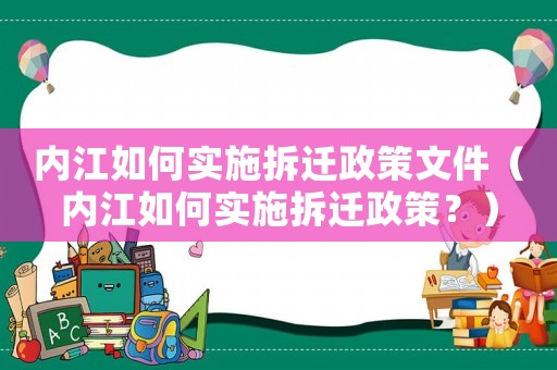 內(nèi)江如何實(shí)施拆遷政策文件（內(nèi)江如何實(shí)施拆遷政策？）