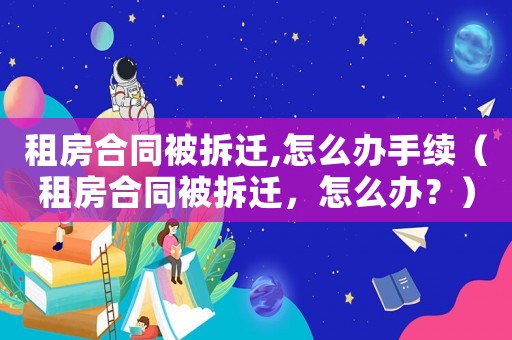 租房合同被拆遷,怎么辦手續(xù)（租房合同被拆遷，怎么辦？）