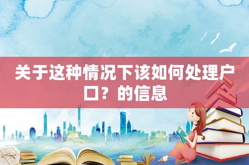 關(guān)于這種情況下該如何處理戶口？的信息