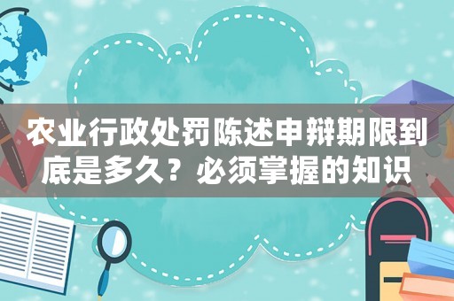 農(nóng)業(yè)行政處罰陳述申辯期限到底是多久？必須掌握的知識(shí)