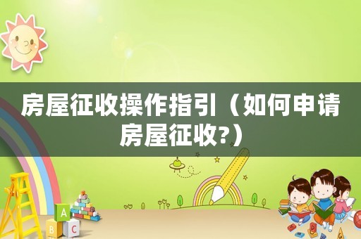 房屋征收操作指引（如何申請(qǐng)房屋征收?）
