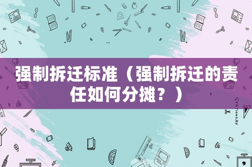 強(qiáng)制拆遷標(biāo)準(zhǔn)（強(qiáng)制拆遷的責(zé)任如何分?jǐn)偅浚? title=