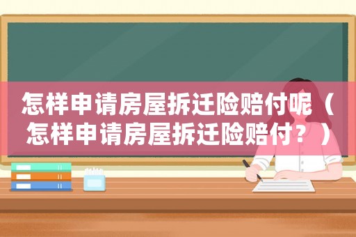 怎樣申請(qǐng)房屋拆遷險(xiǎn)賠付呢（怎樣申請(qǐng)房屋拆遷險(xiǎn)賠付？）