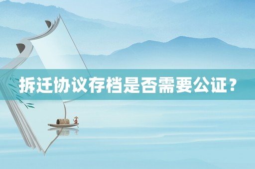拆遷協(xié)議存檔是否需要公證？