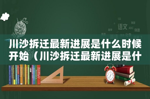 川沙拆遷最新進(jìn)展是什么時(shí)候開始（川沙拆遷最新進(jìn)展是什么？）