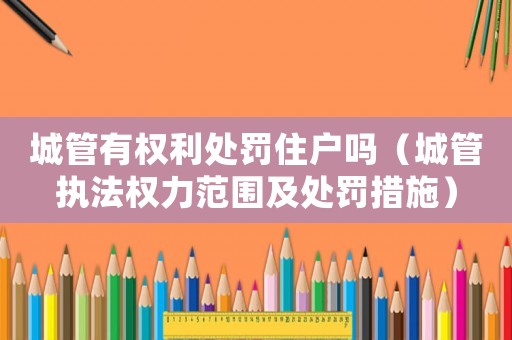 城管有權(quán)利處罰住戶嗎（城管執(zhí)法權(quán)力范圍及處罰措施）