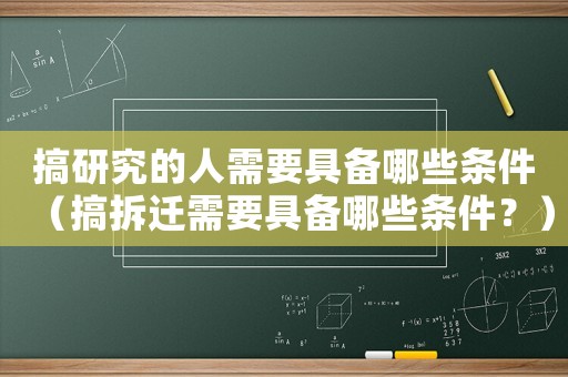 搞研究的人需要具備哪些條件（搞拆遷需要具備哪些條件？）