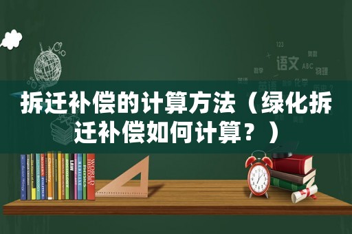 拆遷補償?shù)挠嬎惴椒ǎňG化拆遷補償如何計算？）