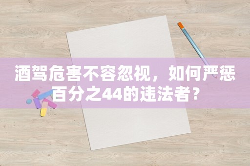 酒駕危害不容忽視，如何嚴(yán)懲百分之44的違法者？