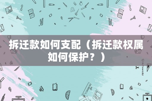 拆遷款如何支配（拆遷款權(quán)屬如何保護(hù)？）