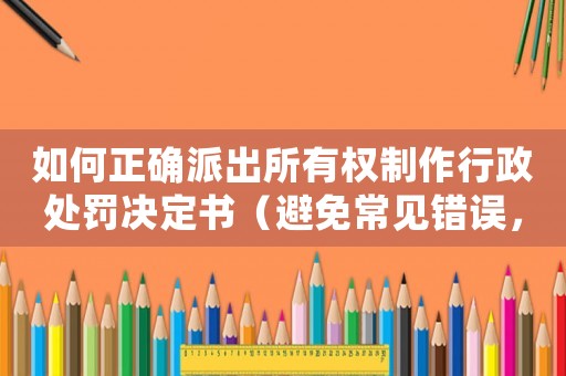 如何正確派出所有權(quán)制作行政處罰決定書(shū)（避免常見(jiàn)錯(cuò)誤，提高工作效率）
