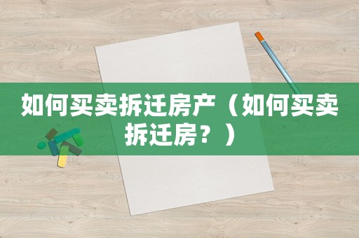 如何買賣拆遷房產(chǎn)（如何買賣拆遷房？）