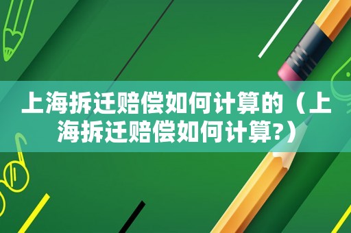 上海拆遷賠償如何計(jì)算的（上海拆遷賠償如何計(jì)算?）