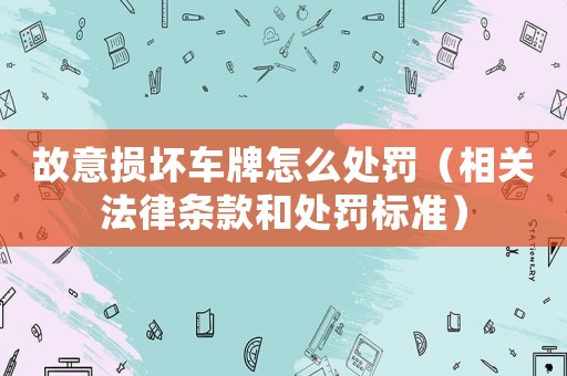 故意損壞車牌怎么處罰（相關(guān)法律條款和處罰標(biāo)準(zhǔn)）