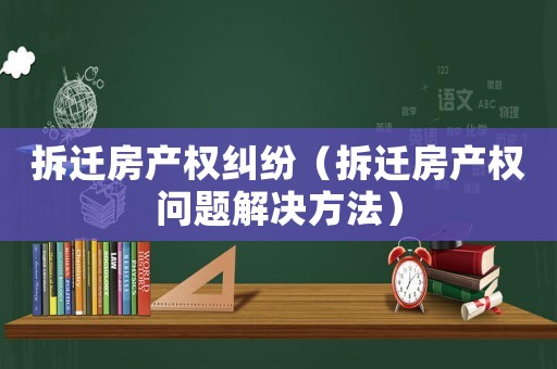 拆遷房產權糾紛（拆遷房產權問題解決方法）