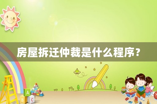 房屋拆遷仲裁是什么程序？
