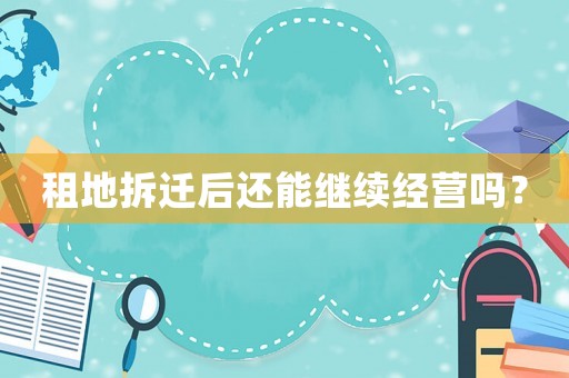 租地拆遷后還能繼續(xù)經(jīng)營嗎？