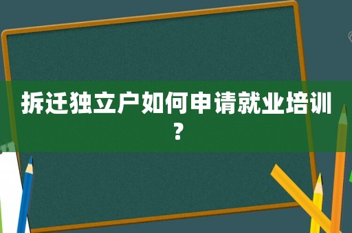 拆遷獨(dú)立戶(hù)如何申請(qǐng)就業(yè)培訓(xùn)？