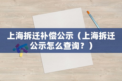 上海拆遷補償公示（上海拆遷公示怎么查詢？）
