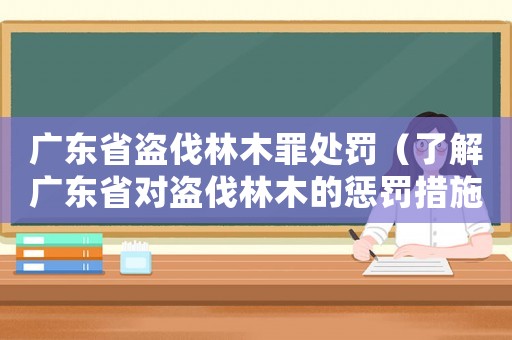 廣東省盜伐林木罪處罰（了解廣東省對(duì)盜伐林木的懲罰措施）