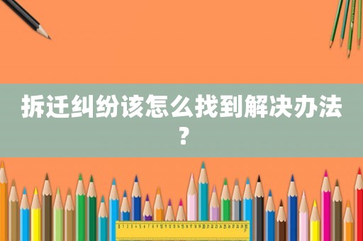 拆遷糾紛該怎么找到解決辦法？
