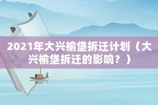 2021年大興榆垡拆遷計(jì)劃（大興榆垡拆遷的影響？）
