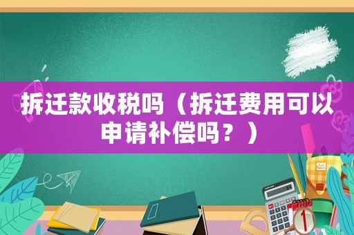 拆遷款收稅嗎（拆遷費用可以申請補償嗎？）