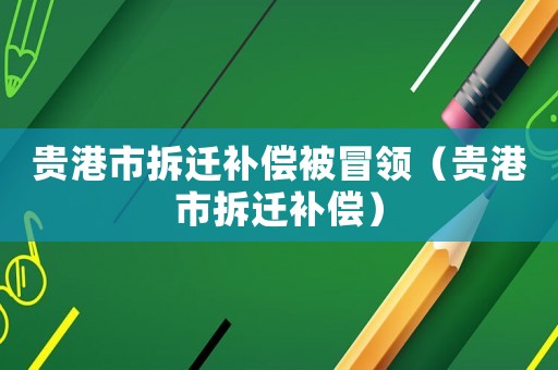 貴港市拆遷補償被冒領(lǐng)（貴港市拆遷補償）