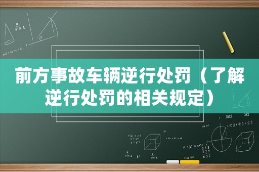 前方事故車輛逆行處罰（了解逆行處罰的相關(guān)規(guī)定）