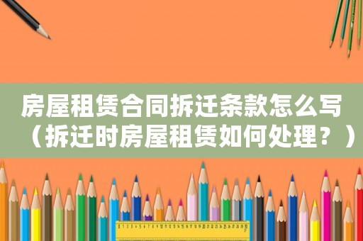 房屋租賃合同拆遷條款怎么寫（拆遷時房屋租賃如何處理？）