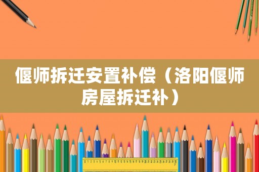 偃師拆遷安置補(bǔ)償（洛陽偃師房屋拆遷補(bǔ)）