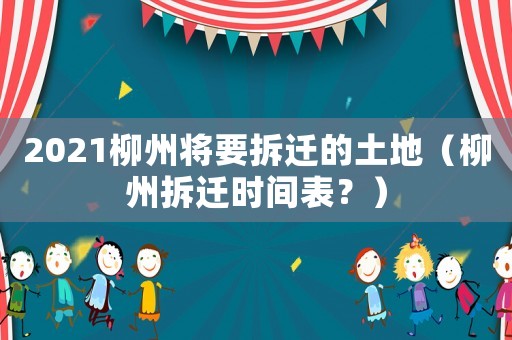 2021柳州將要拆遷的土地（柳州拆遷時間表？）