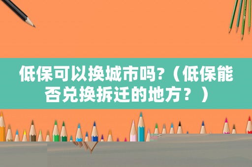 低保可以換城市嗎?（低保能否兌換拆遷的地方？）