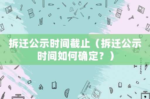 拆遷公示時(shí)間截止（拆遷公示時(shí)間如何確定？）