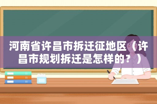 河南省許昌市拆遷征地區(qū)（許昌市規(guī)劃拆遷是怎樣的？）