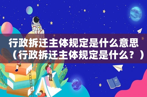 行政拆遷主體規(guī)定是什么意思（行政拆遷主體規(guī)定是什么？）