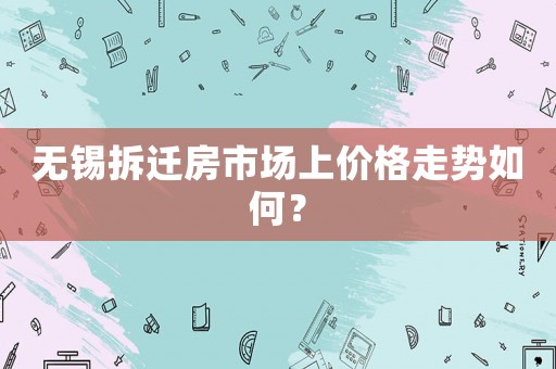 無錫拆遷房市場(chǎng)上價(jià)格走勢(shì)如何？