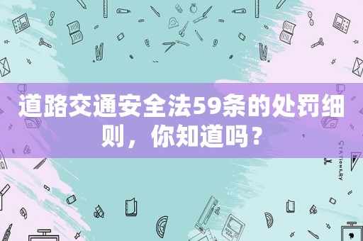 道路交通安全法59條的處罰細(xì)則，你知道嗎？