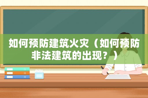 如何預(yù)防建筑火災(zāi)（如何預(yù)防非法建筑的出現(xiàn)？）