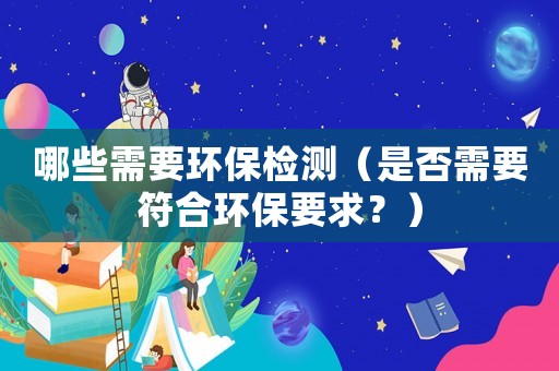 哪些需要環(huán)保檢測（是否需要符合環(huán)保要求？）