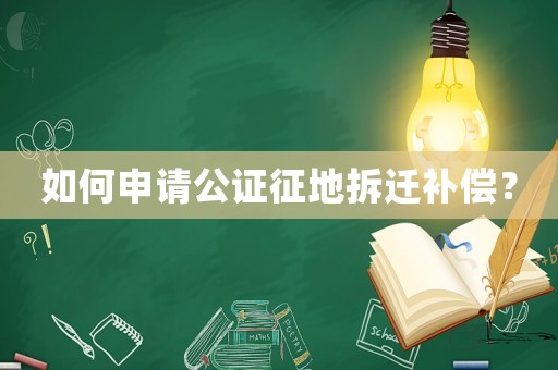 如何申請(qǐng)公證征地拆遷補(bǔ)償？