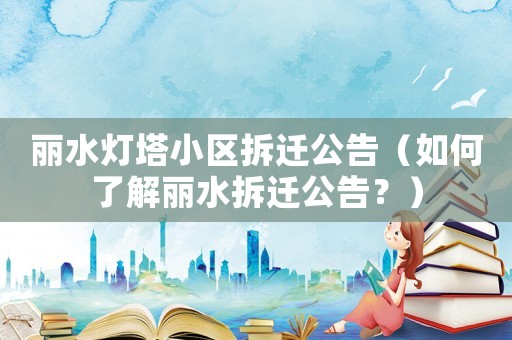 麗水燈塔小區(qū)拆遷公告（如何了解麗水拆遷公告？）